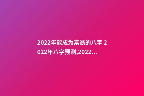 2022年能成为富翁的八字 2022年八字预测,2022年能有好运气的八字-第1张-观点-玄机派